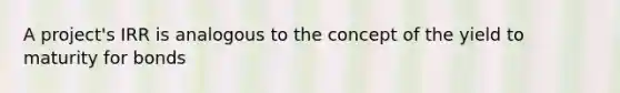 A project's IRR is analogous to the concept of the yield to maturity for bonds