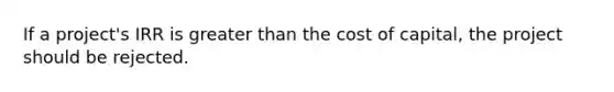 If a project's IRR is greater than the cost of capital, the project should be rejected.