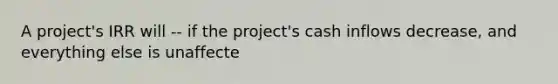 A project's IRR will -- if the project's cash inflows decrease, and everything else is unaffecte