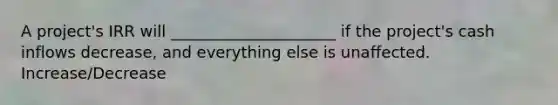 A project's IRR will _____________________ if the project's cash inflows decrease, and everything else is unaffected. Increase/Decrease