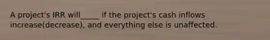 A project's IRR will_____ if the project's cash inflows increase(decrease), and everything else is unaffected.