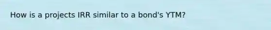 How is a projects IRR similar to a bond's YTM?