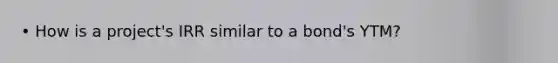 • How is a project's IRR similar to a bond's YTM?