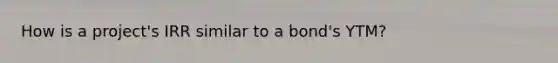 How is a project's IRR similar to a bond's YTM?