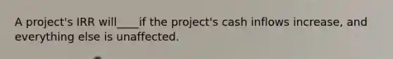 A project's IRR will____if the project's cash inflows increase, and everything else is unaffected.