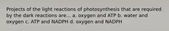 Projects of the light reactions of photosynthesis that are required by the dark reactions are... a. oxygen and ATP b. water and oxygen c. ATP and NADPH d. oxygen and NADPH