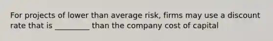 For projects of lower than average risk, firms may use a discount rate that is _________ than the company cost of capital