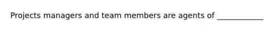 Projects managers and team members are agents of ____________