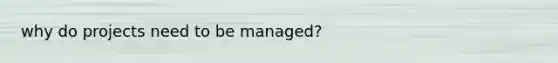 why do projects need to be managed?