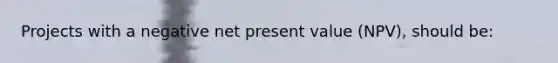 Projects with a negative net present value (NPV), should be: