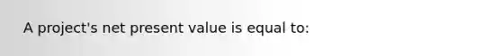 ​ A project's net present value is equal to: