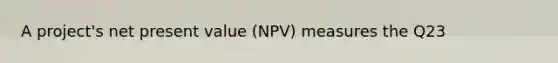 A project's net present value (NPV) measures the Q23