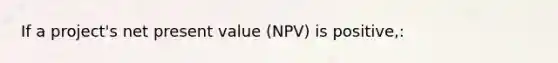 If a project's net present value (NPV) is positive,: