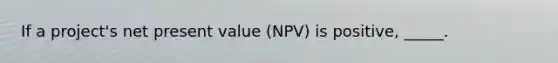 If a project's net present value (NPV) is positive, _____.