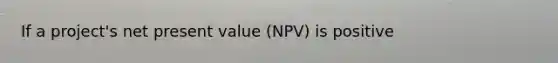 If a project's net present value (NPV) is positive