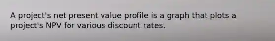 A project's net present value profile is a graph that plots a project's NPV for various discount rates.