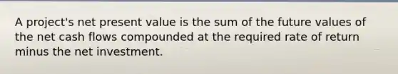 A project's net present value is the sum of the future values of the net cash flows compounded at the required rate of return minus the net investment.