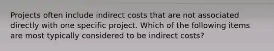 Projects often include indirect costs that are not associated directly with one specific project. Which of the following items are most typically considered to be indirect costs?