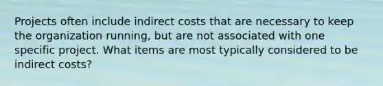 Projects often include indirect costs that are necessary to keep the organization running, but are not associated with one specific project. What items are most typically considered to be indirect costs?