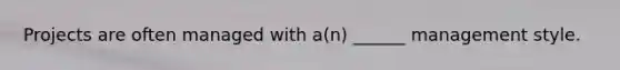 Projects are often managed with a(n) ______ management style.