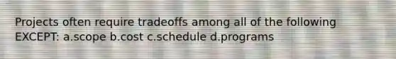 Projects often require tradeoffs among all of the following EXCEPT: a.scope b.cost c.schedule d.programs