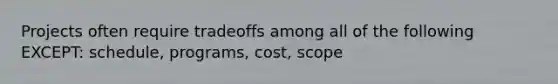 Projects often require tradeoffs among all of the following EXCEPT: schedule, programs, cost, scope