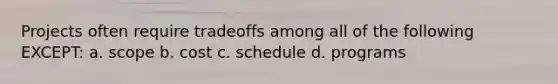 Projects often require tradeoffs among all of the following EXCEPT: a. scope b. cost c. schedule d. programs