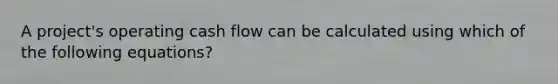 A project's operating cash flow can be calculated using which of the following equations?