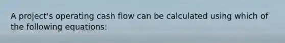 A project's operating cash flow can be calculated using which of the following equations: