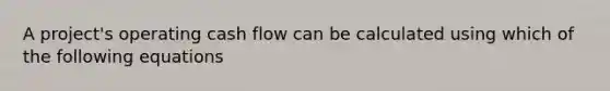 A project's operating cash flow can be calculated using which of the following equations