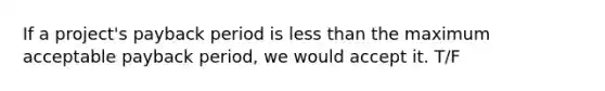 If a​ project's payback period is less than the maximum acceptable payback​ period, we would accept it. T/F