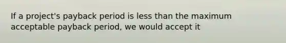 If a project's payback period is <a href='https://www.questionai.com/knowledge/k7BtlYpAMX-less-than' class='anchor-knowledge'>less than</a> the maximum acceptable payback period, we would accept it