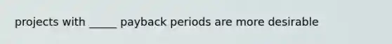 projects with _____ payback periods are more desirable