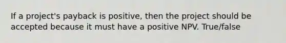 If a project's payback is positive, then the project should be accepted because it must have a positive NPV. True/false