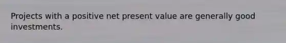 Projects with a positive net present value are generally good investments.