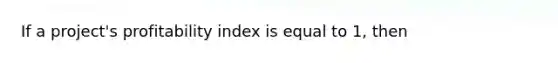 If a project's profitability index is equal to 1, then