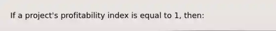 If a project's profitability index is equal to 1, then: