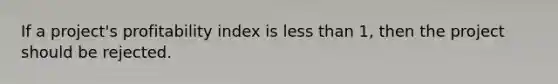 If a project's profitability index is less than 1, then the project should be rejected.