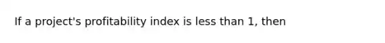 If a project's profitability index is <a href='https://www.questionai.com/knowledge/k7BtlYpAMX-less-than' class='anchor-knowledge'>less than</a> 1, then