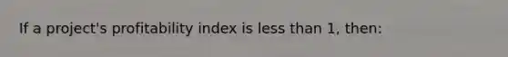 If a project's profitability index is less than 1, then: