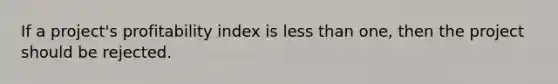 If a​ project's profitability index is less than​ one, then the project should be rejected.