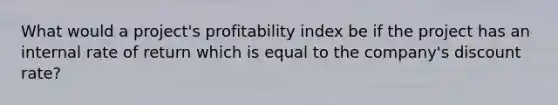 What would a project's profitability index be if the project has an internal rate of return which is equal to the company's discount rate?