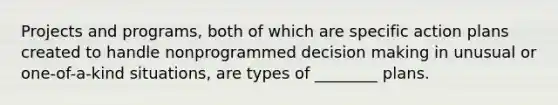 Projects and programs, both of which are specific action plans created to handle nonprogrammed decision making in unusual or one-of-a-kind situations, are types of ________ plans.