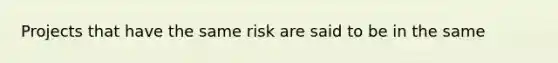 Projects that have the same risk are said to be in the same