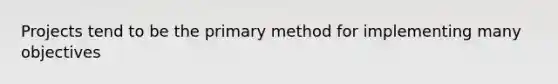 Projects tend to be the primary method for implementing many objectives