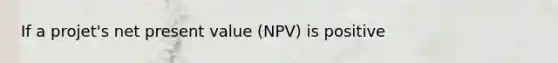 If a projet's net present value (NPV) is positive