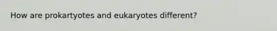 How are prokartyotes and eukaryotes different?