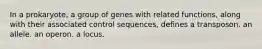 In a prokaryote, a group of genes with related functions, along with their associated control sequences, defines a transposon. an allele. an operon. a locus.