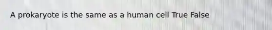 A prokaryote is the same as a human cell True False