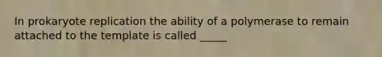 In prokaryote replication the ability of a polymerase to remain attached to the template is called _____